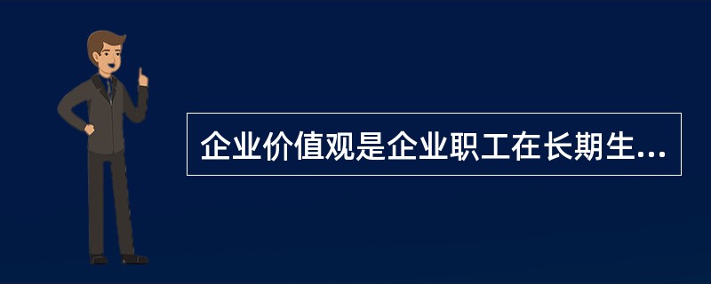 企业价值观是企业职工在长期生产、生活和经营管理中逐渐建立起来的一种共同的（）。