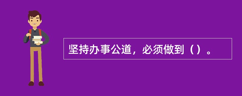 坚持办事公道，必须做到（）。