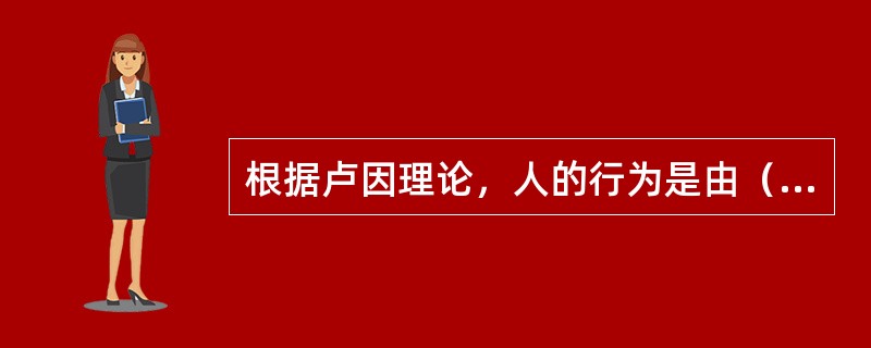 根据卢因理论，人的行为是由（）决定的，其是由需要支配的。