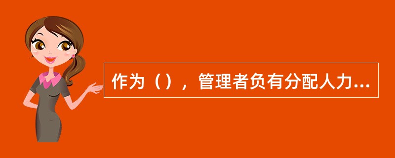 作为（），管理者负有分配人力、物质和金融资源的责任。