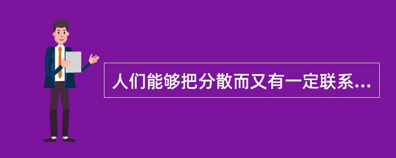 人们能够把分散而又有一定联系的知觉对象的反映综合起来，形成一个整体是因为（）。