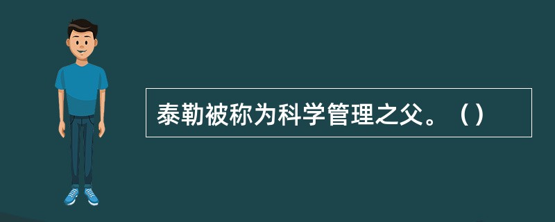 泰勒被称为科学管理之父。（）