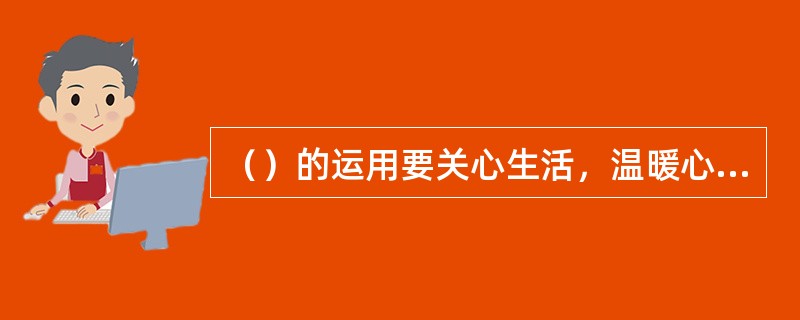 （）的运用要关心生活，温暖心灵；发端于心，热诚待人；互相理解，顺畅沟通；开诚布公，倾听意见。