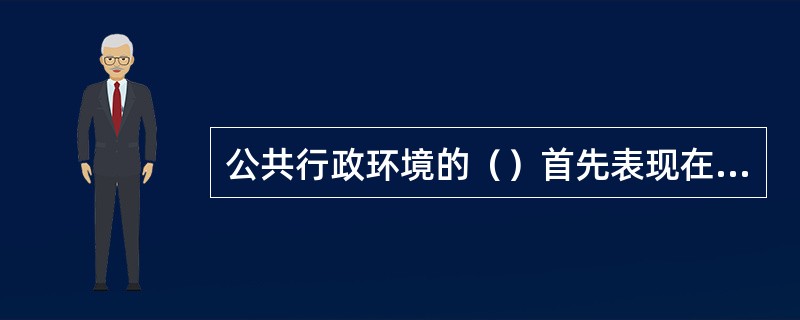 公共行政环境的（）首先表现在各种公共行政环境之间的差异性上。