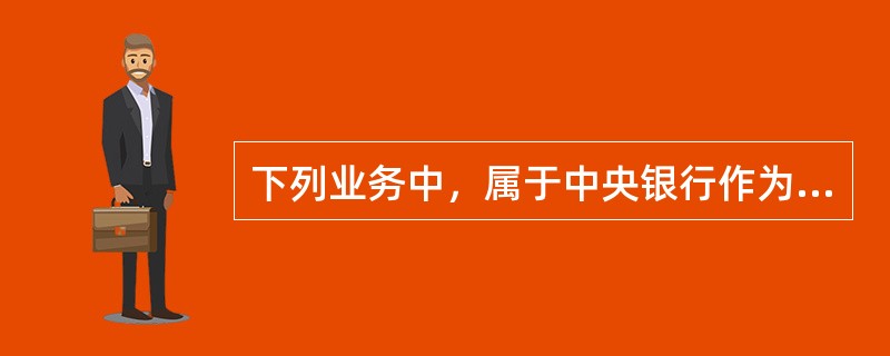 下列业务中，属于中央银行作为“政府的银行”所具有的基本职责的有()。