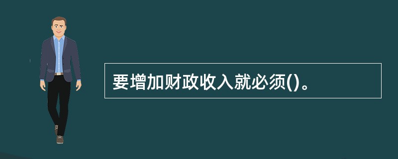 要增加财政收入就必须()。