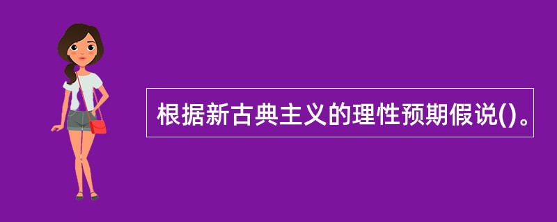 根据新古典主义的理性预期假说()。