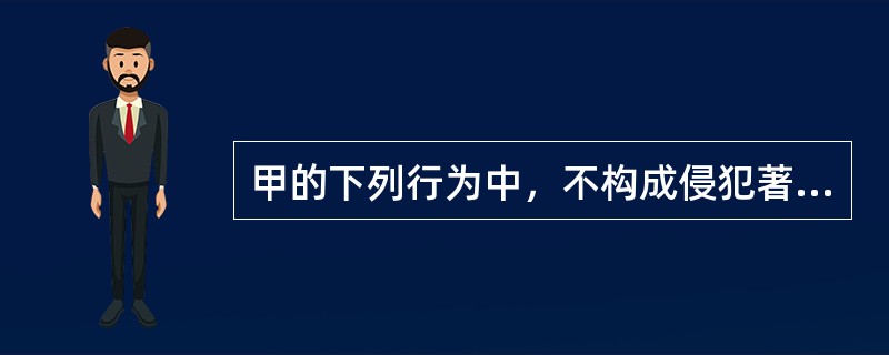 甲的下列行为中，不构成侵犯著作权的有：()