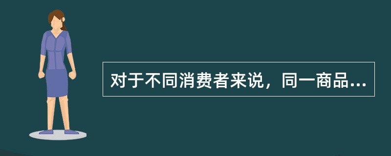 对于不同消费者来说，同一商品效用的大小完全相同。()