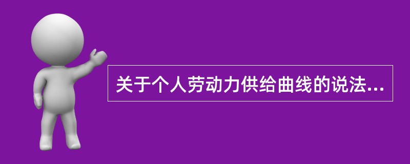关于个人劳动力供给曲线的说法，正确的是()。