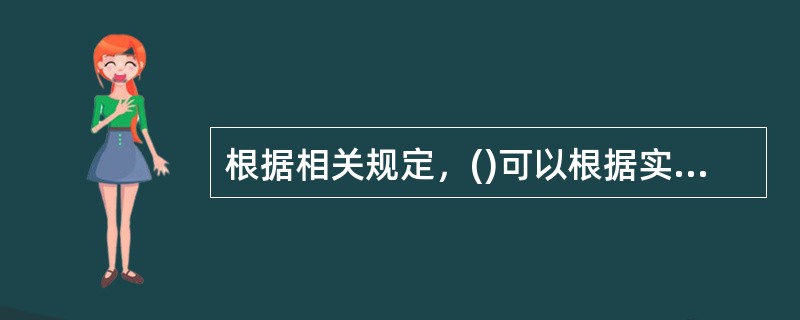 根据相关规定，()可以根据实际需要，会同国务院有关部门对已经确定的必须进行招标的具体范围和规模标准进行部分调整。