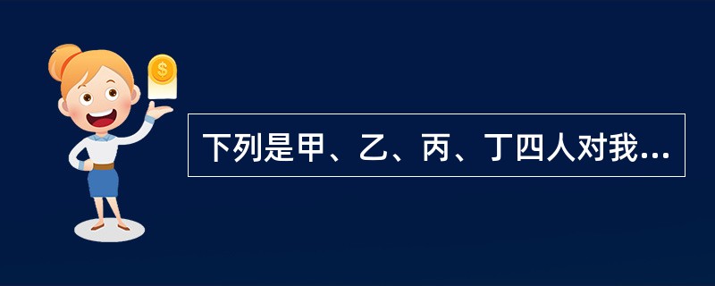 下列是甲、乙、丙、丁四人对我国法律渊源的表述，其中不正确的是()。