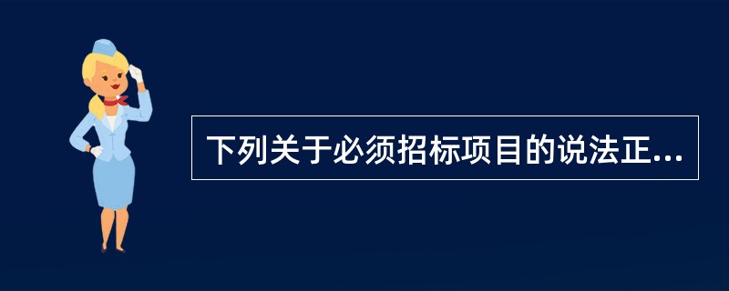 下列关于必须招标项目的说法正确的是()。