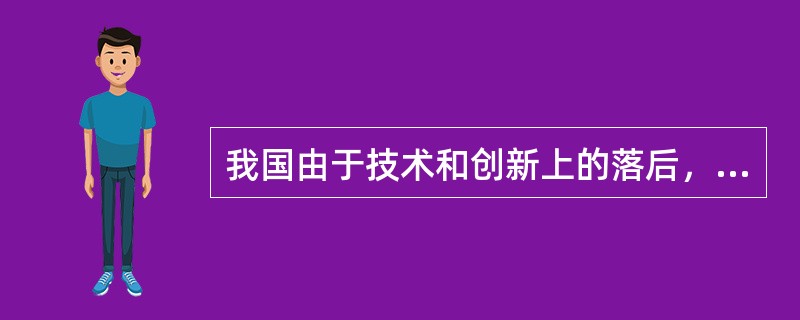 我国由于技术和创新上的落后，卖8亿件衬衫才能换一架A380空客；100%的光纤制造装备、80%以上的集成电路芯片、70%的轿车制造设备都要依赖进口；电视机、手机、DVD的“心脏”全是别人的。我国虽然是