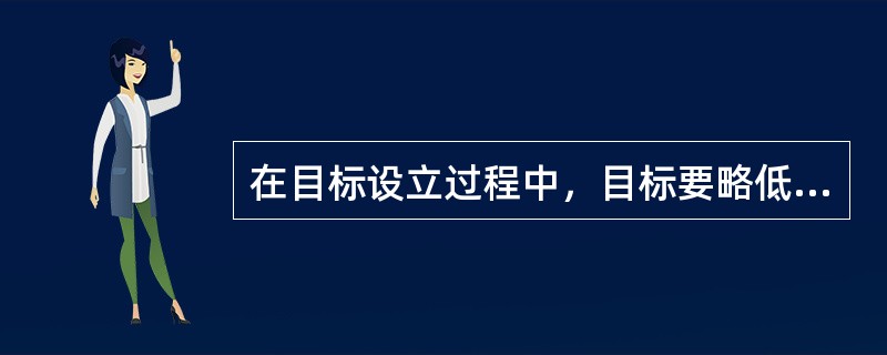 在目标设立过程中，目标要略低于企业当前的生产经营能力，保证企业经过一定努力能够实现。目标过高，会因无法完成任务而使职工丧失信心。( )