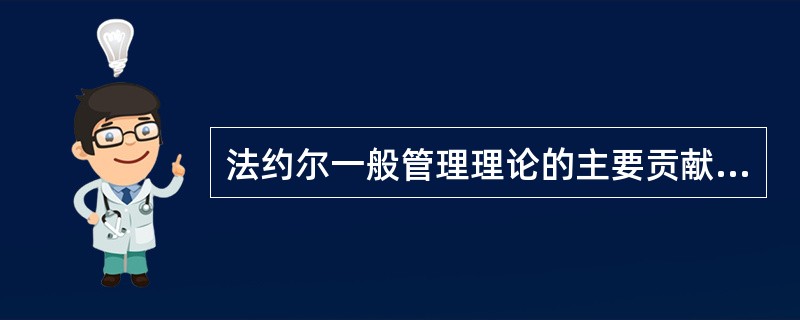 法约尔一般管理理论的主要贡献为( )。