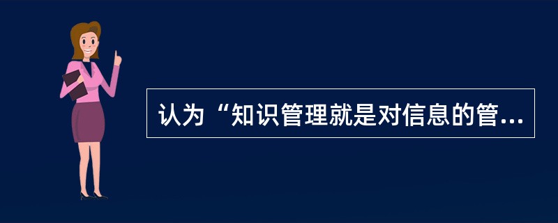 认为“知识管理就是对信息的管理”，知识作为处理的对象，通过建立信息系统、利用智能技术等信息技术手段，可以对知识进行标识、组织、加工与传递。这属于( )学说。