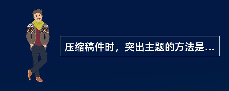 压缩稿件时，突出主题的方法是（）