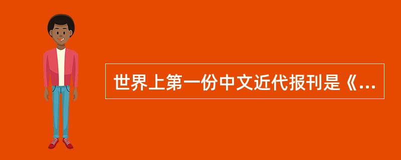 世界上第一份中文近代报刊是《（）》。