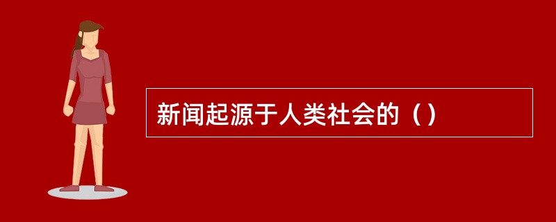 新闻起源于人类社会的（）