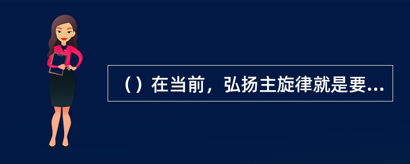（）在当前，弘扬主旋律就是要在文艺创作多题库力倡导一切有利于发扬的思想和精神。