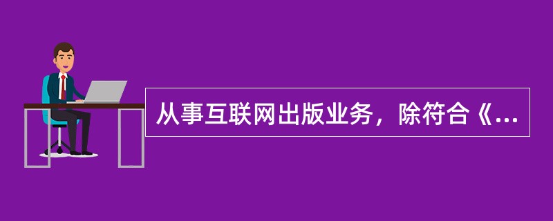 从事互联网出版业务，除符合《互联网信息服务管理办法》规定的条件以外，还应当具备的条件有（）。