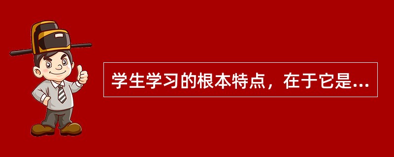 学生学习的根本特点，在于它是接受前人经验，是一种接受学习。（）<br />对<br />错