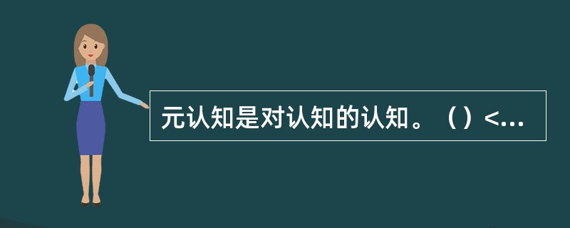 元认知是对认知的认知。（）<br />对<br />错