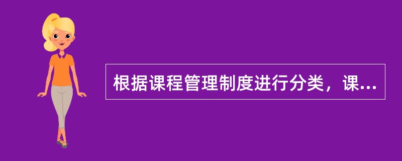 根据课程管理制度进行分类，课程可分为（）。