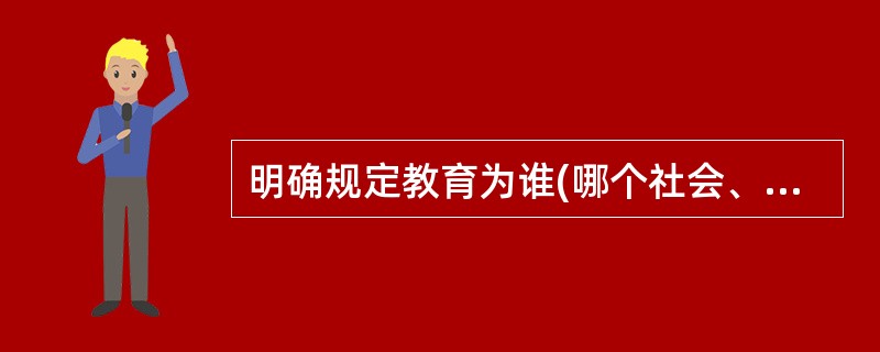 明确规定教育为谁(哪个社会、哪个阶层)培养人，体现了教育目的对教育活动的（）。