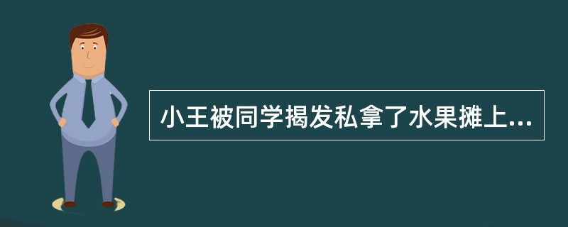 小王被同学揭发私拿了水果摊上的一只苹果，老师把他叫到了办公室。下面是老师和小王的对话：老师：“小王，你私拿别人的东西，这已经是第几次了？”小王：“第五次了。”老师：“你为什么不改呢？”小王：“我、我也