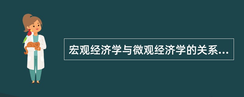 宏观经济学与微观经济学的关系是（）。