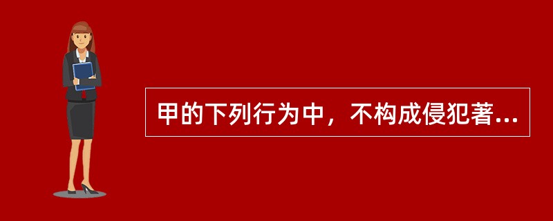 甲的下列行为中，不构成侵犯著作权的有：（）