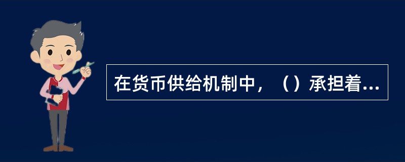 在货币供给机制中，（）承担着信用扩张的职能，创造着派生存款。