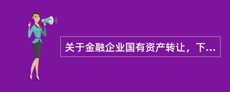 关于金融企业国有资产转让，下列说法不正确的是（）。