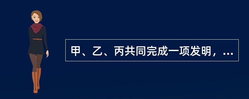 甲、乙、丙共同完成一项发明，就该项发明的专利申请权所作的下列判断中，哪些是正确的？( )