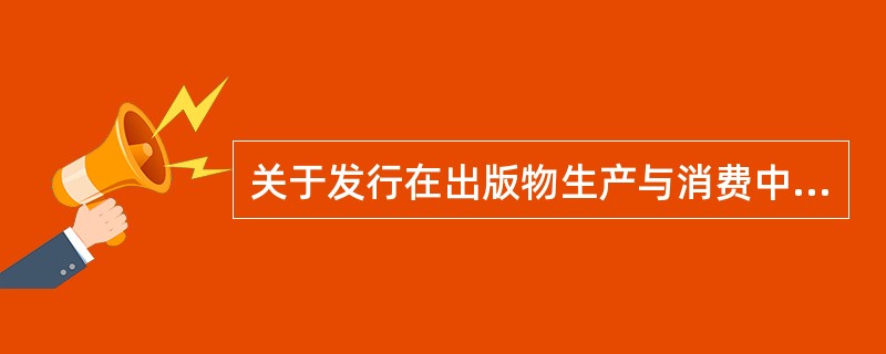 关于发行在出版物生产与消费中的桥梁作用，下列表述错误的是( )。