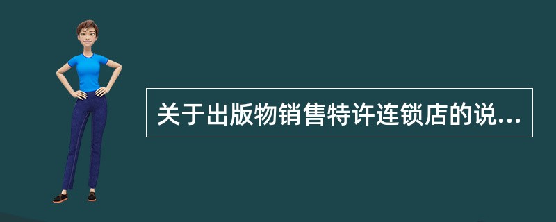 关于出版物销售特许连锁店的说法，正确的有( )等。