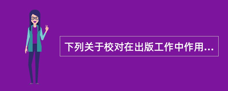 下列关于校对在出版工作中作用和地位的表述，错误的是( )。