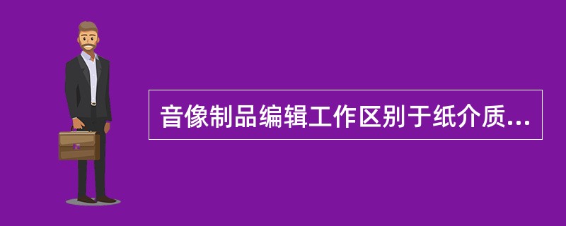 音像制品编辑工作区别于纸介质出版物编辑工作的最重要特点是( )。