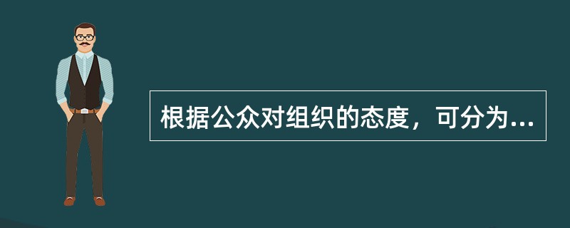 根据公众对组织的态度，可分为( )。