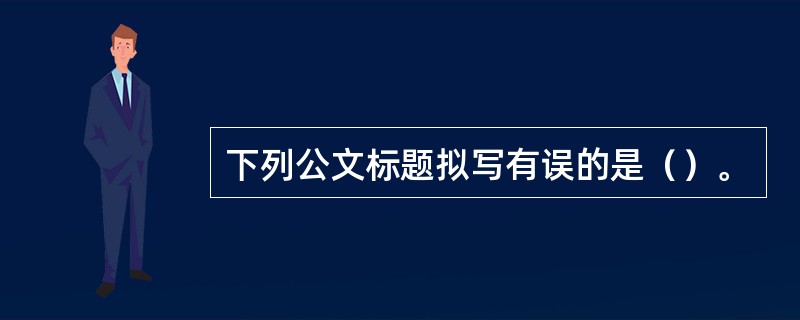 下列公文标题拟写有误的是（）。