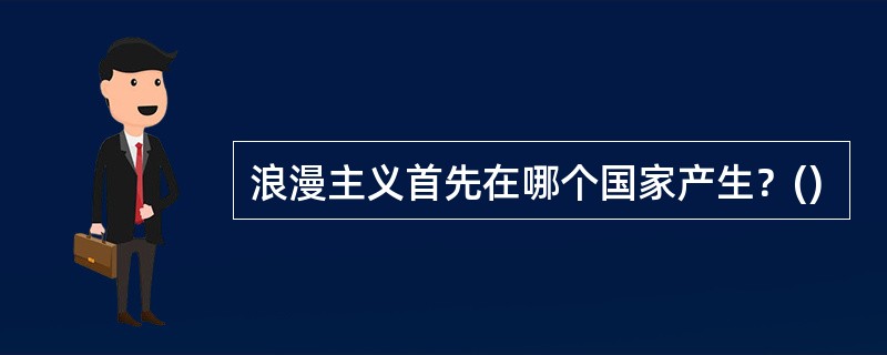 浪漫主义首先在哪个国家产生？()