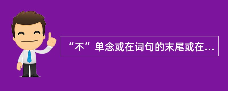 “不”单念或在词句的末尾或在非去声前面的时候，声调不变，一律读原调——阴平。()