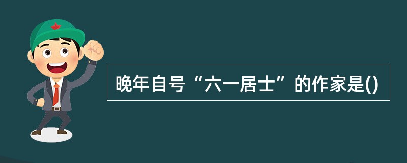 晚年自号“六一居士”的作家是()