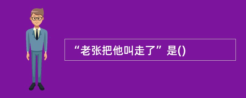 “老张把他叫走了”是()