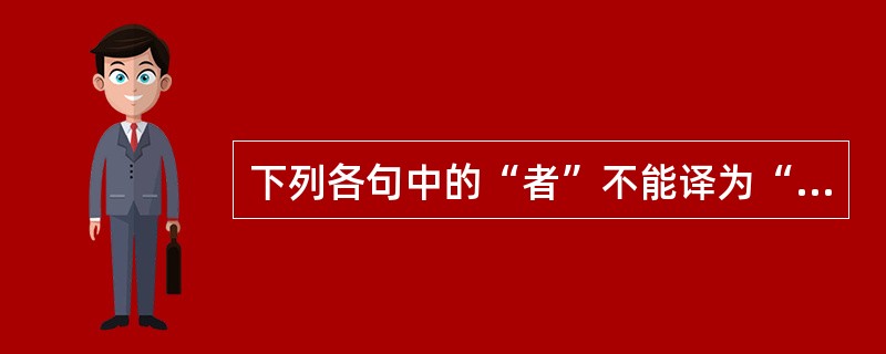 下列各句中的“者”不能译为“……的”的是()