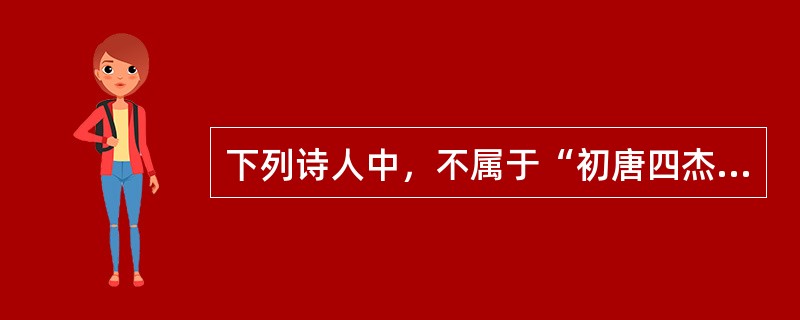 下列诗人中，不属于“初唐四杰”的是( )。