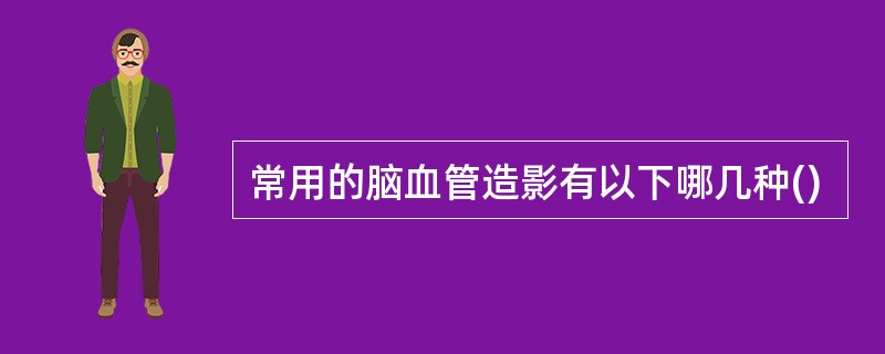 常用的脑血管造影有以下哪几种()