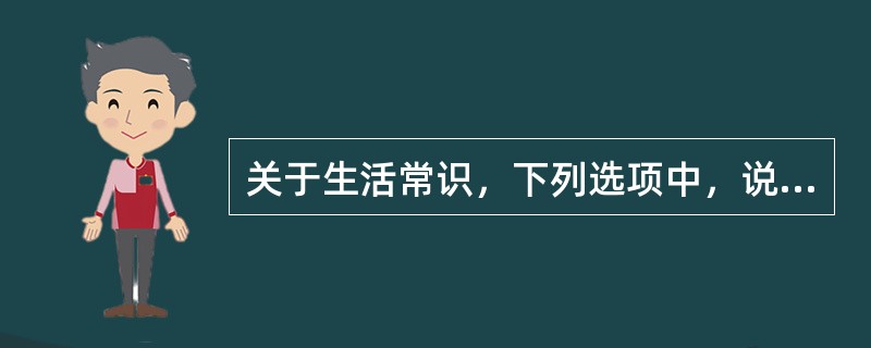 关于生活常识，下列选项中，说法不正确的是( )。